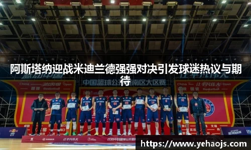阿斯塔纳迎战米迪兰德强强对决引发球迷热议与期待
