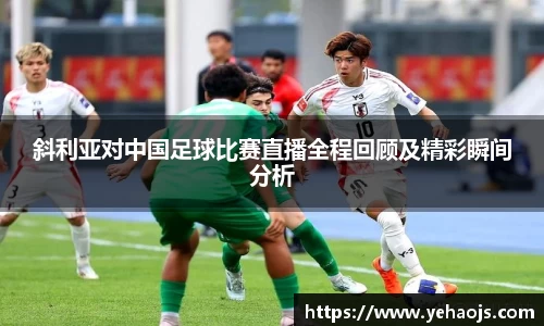 斜利亚对中国足球比赛直播全程回顾及精彩瞬间分析