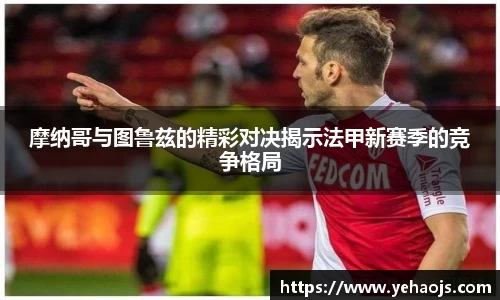摩纳哥与图鲁兹的精彩对决揭示法甲新赛季的竞争格局