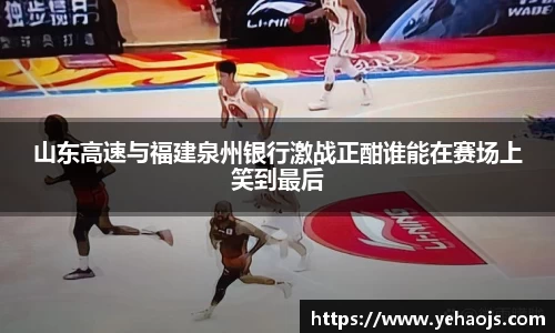 山东高速与福建泉州银行激战正酣谁能在赛场上笑到最后