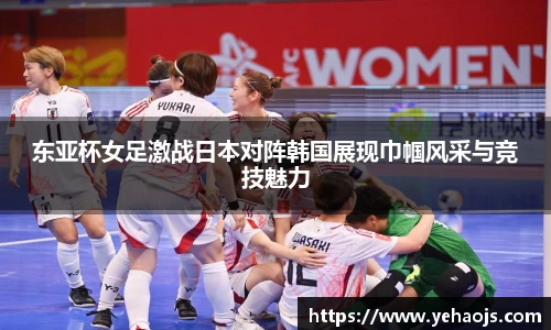 东亚杯女足激战日本对阵韩国展现巾帼风采与竞技魅力