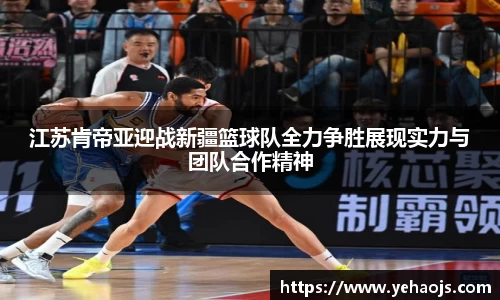 江苏肯帝亚迎战新疆篮球队全力争胜展现实力与团队合作精神