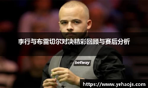 李行与布雷切尔对决精彩回顾与赛后分析