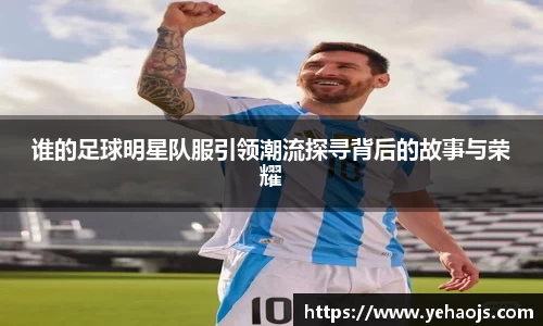 谁的足球明星队服引领潮流探寻背后的故事与荣耀