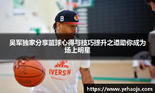 吴军独家分享篮球心得与技巧提升之道助你成为场上明星