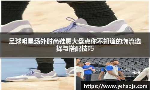足球明星场外时尚鞋履大盘点你不知道的潮流选择与搭配技巧