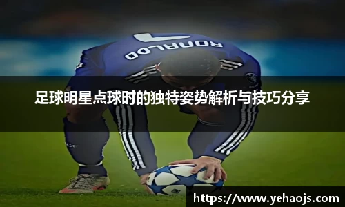 足球明星点球时的独特姿势解析与技巧分享