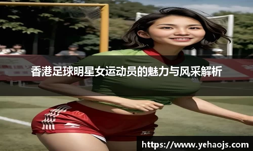 香港足球明星女运动员的魅力与风采解析