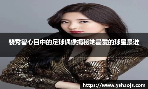 裴秀智心目中的足球偶像揭秘她最爱的球星是谁